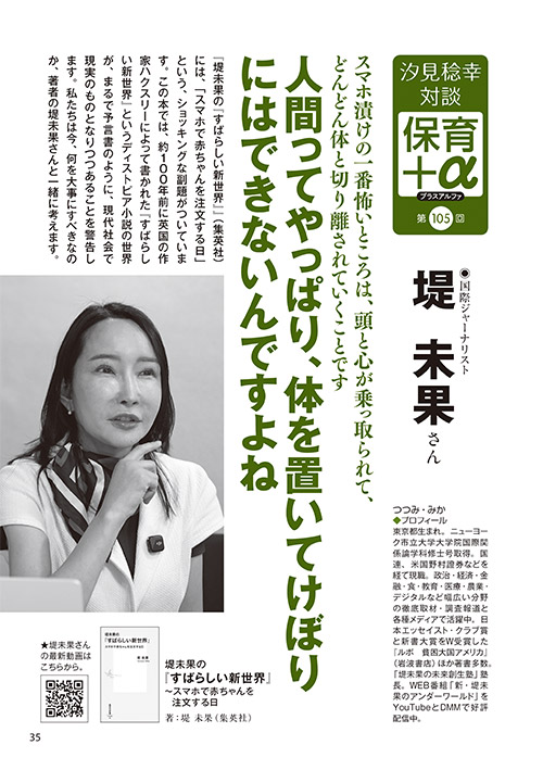 汐見稔幸・対談 保育＋α（プラスアルファ）第105回 スマホ漬けの一番怖いところは、頭と心が乗っ取られて、どんどん体と切り離されていくことです 人間ってやっぱり、体を置いてけぼりにはできないんですよね ［対談者］国際ジャーナリスト 堤未果さん