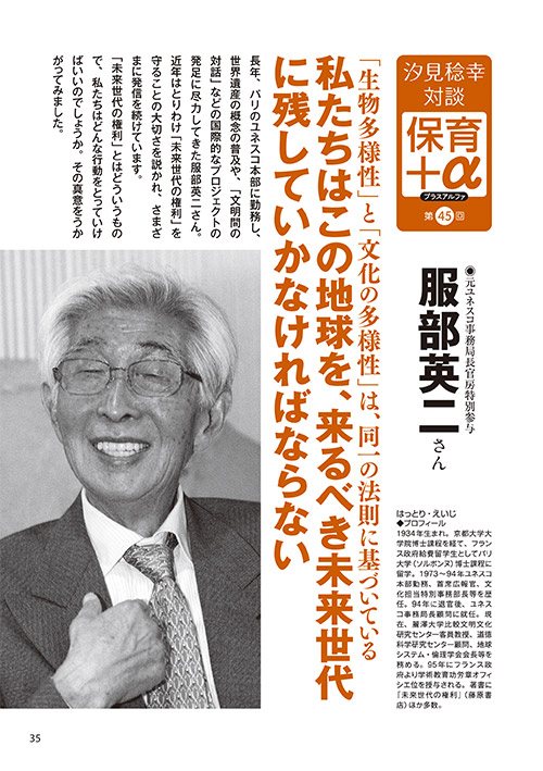 汐見稔幸・対談 保育＋α（プラスアルファ）第45回 「生物多様性」と「文化の多様性」は、同一の法則に基づいている 私たちはこの地球を、来るべき未来世代に 残していかなければならない ［対談者］元ユネスコ事務局長官房特別参与 服部英二さん