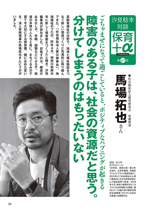汐見稔幸・対談 保育＋α（プラスアルファ）第67回 ごちゃまぜになって過ごしていると、ポジティブなハプニングが起きる 障害のある子は、社会の資源だと思う。分けてしまうのはもったいない ［対談者］社会福祉法人愛川舜寿会 常務理事 馬場拓也さん